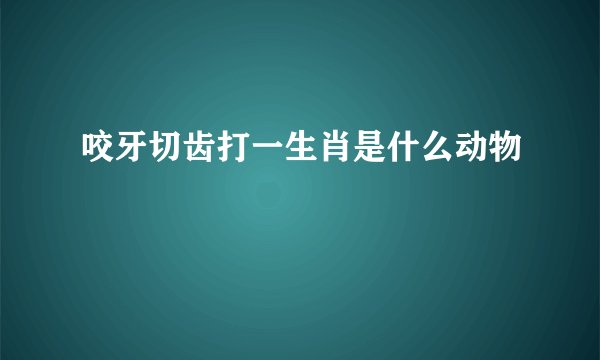咬牙切齿打一生肖是什么动物