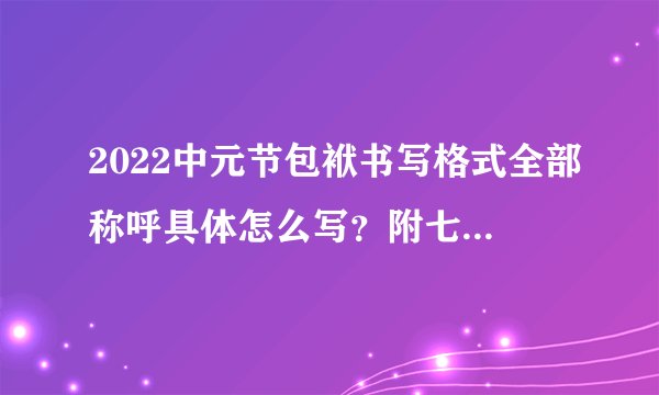 2022中元节包袱书写格式全部称呼具体怎么写？附七月半包封写法大全图！