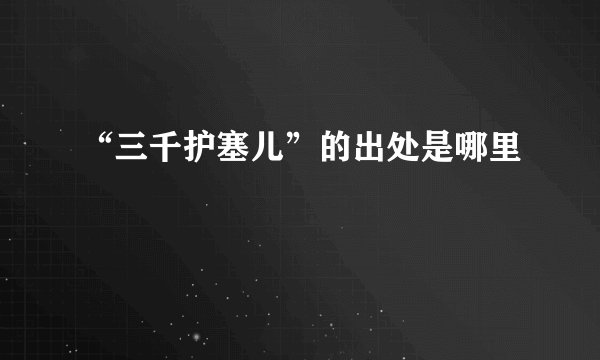“三千护塞儿”的出处是哪里