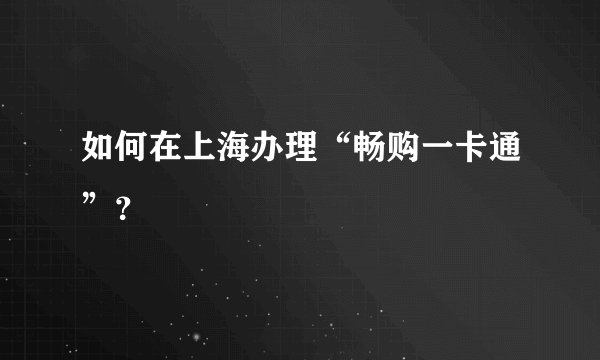 如何在上海办理“畅购一卡通”？