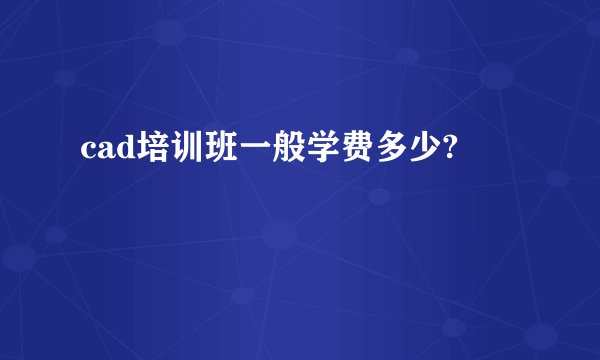 cad培训班一般学费多少?
