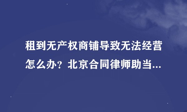 租到无产权商铺导致无法经营怎么办?北京合同律师助当事人挽回损失