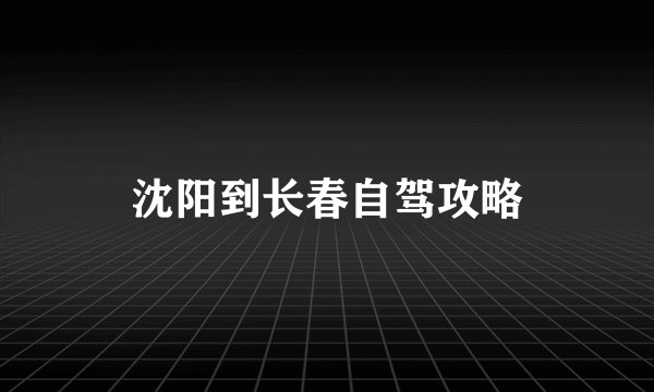 沈阳到长春自驾攻略