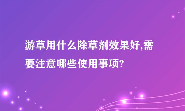 游草用什么除草剂效果好,需要注意哪些使用事项?
