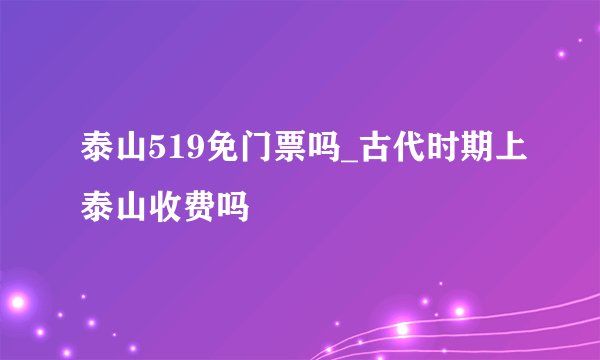 泰山519免门票吗_古代时期上泰山收费吗