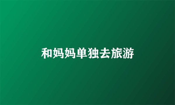 和妈妈单独去旅游