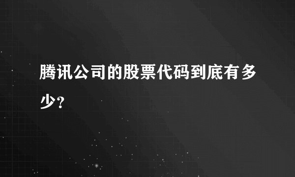 腾讯公司的股票代码到底有多少？
