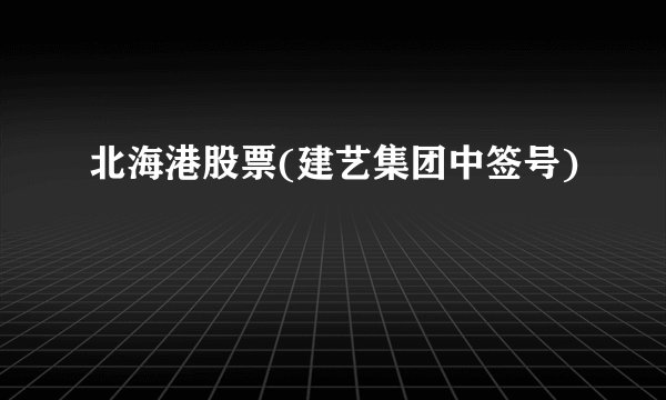 北海港股票(建艺集团中签号)