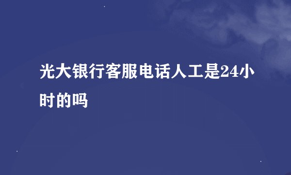 光大银行客服电话人工是24小时的吗