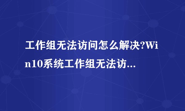 工作组无法访问怎么解决?Win10系统工作组无法访问解决方法