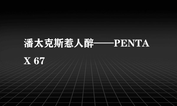 潘太克斯惹人醉——PENTAX 67