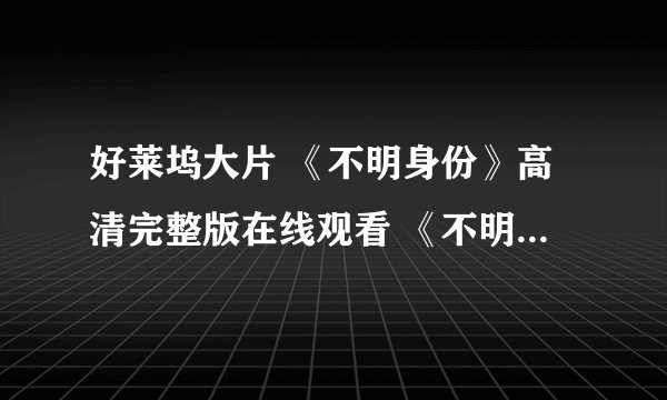好莱坞大片 《不明身份》高清完整版在线观看 《不明身份》完整版迅雷下载—惊恐片