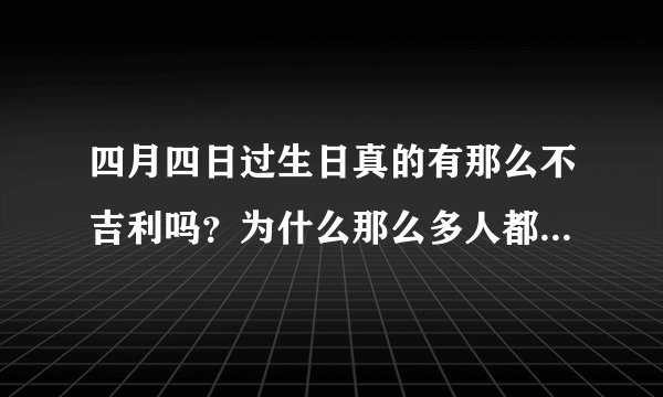 四月四日过生日真的有那么不吉利吗？为什么那么多人都觉得不吉利。还当面说。我，哪天出生不是我能决定的