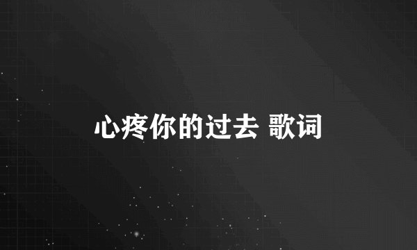 心疼你的过去 歌词