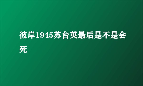 彼岸1945苏台英最后是不是会死