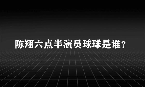 陈翔六点半演员球球是谁？