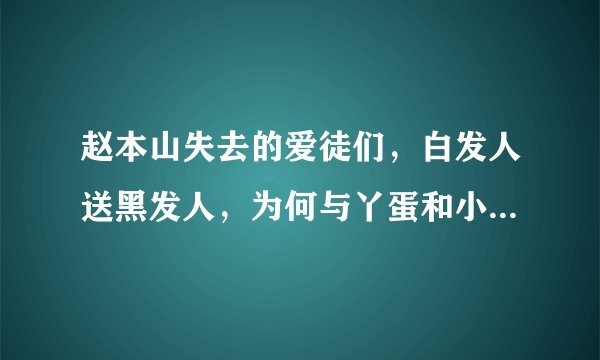赵本山失去的爱徒们，白发人送黑发人，为何与丫蛋和小沈阳决裂