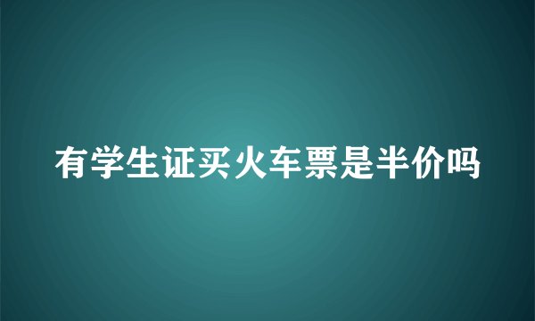 有学生证买火车票是半价吗