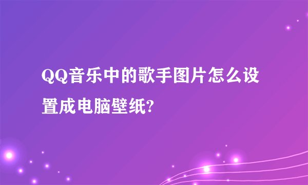 QQ音乐中的歌手图片怎么设置成电脑壁纸?