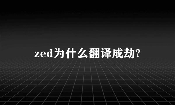 zed为什么翻译成劫?