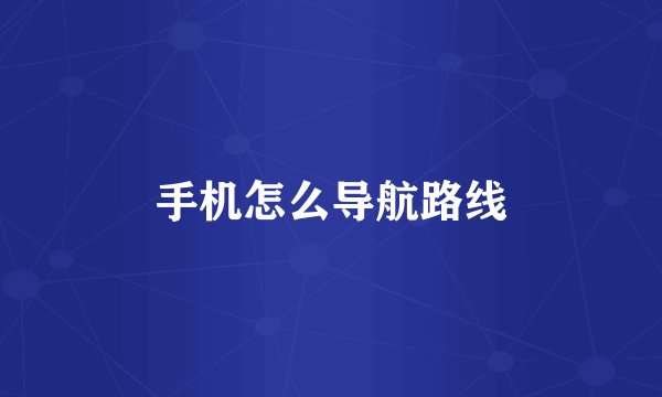 手机怎么导航路线
