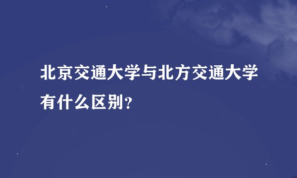 北京交通大学与北方交通大学有什么区别？