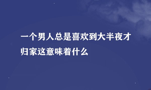 一个男人总是喜欢到大半夜才归家这意味着什么