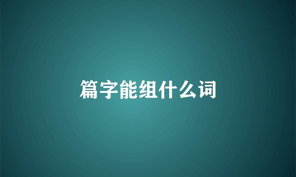篇字能组什么词