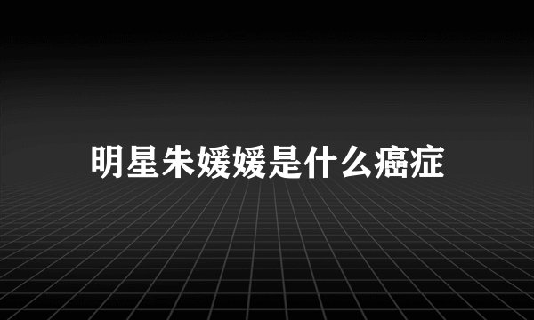 明星朱媛媛是什么癌症