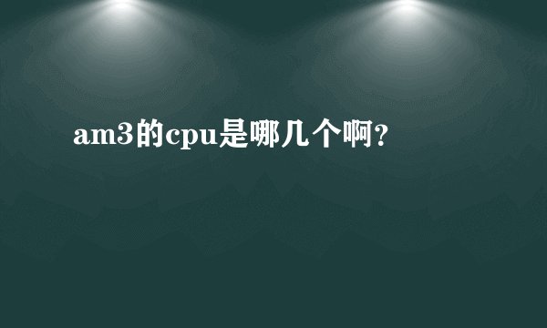 am3的cpu是哪几个啊？