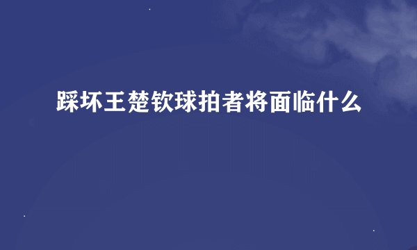 踩坏王楚钦球拍者将面临什么
