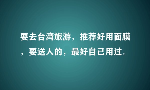 要去台湾旅游，推荐好用面膜，要送人的，最好自己用过。