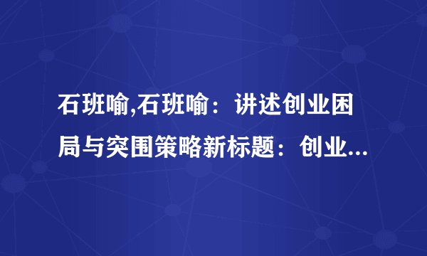 石班喻,石班喻:讲述创业困局与突围策略新标题:创业路上的困局与突围策略