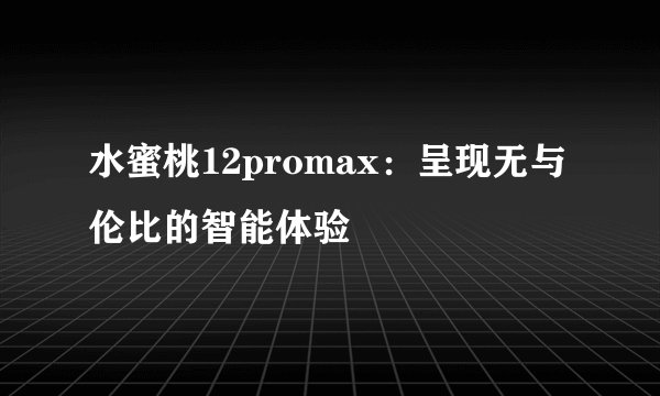 水蜜桃12promax：呈现无与伦比的智能体验