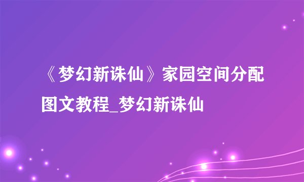 《梦幻新诛仙》家园空间分配图文教程_梦幻新诛仙