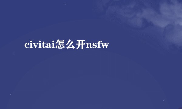civitai怎么开nsfw