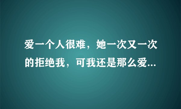 爱一个人很难，她一次又一次的拒绝我，可我还是那么爱她，是不是傻了