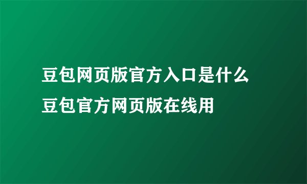豆包网页版官方入口是什么 豆包官方网页版在线用