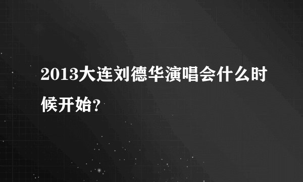 2013大连刘德华演唱会什么时候开始？