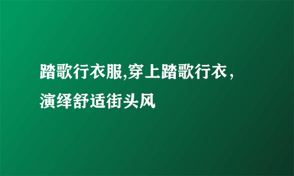 踏歌行衣服,穿上踏歌行衣，演绎舒适街头风