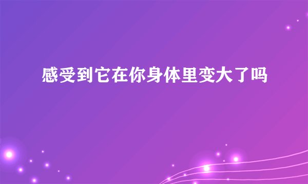 感受到它在你身体里变大了吗