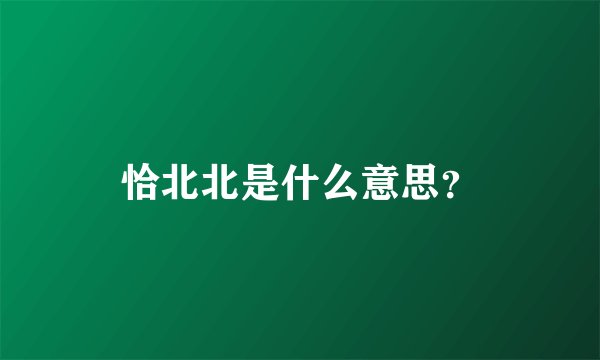 恰北北是什么意思？