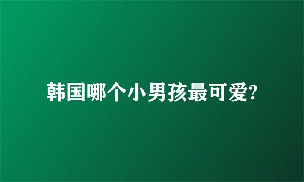 韩国哪个小男孩最可爱?