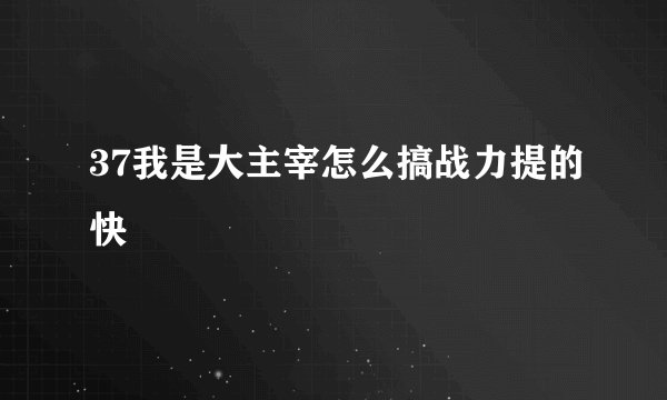 37我是大主宰怎么搞战力提的快
