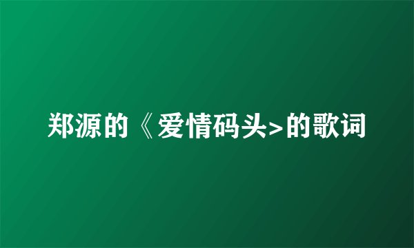 郑源的《爱情码头>的歌词
