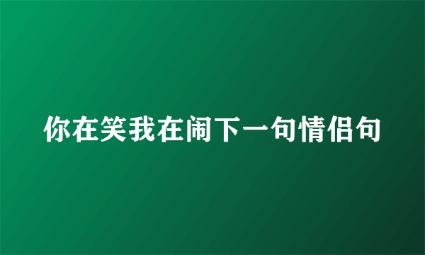 你在笑我在闹下一句情侣句