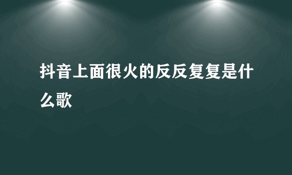 抖音上面很火的反反复复是什么歌