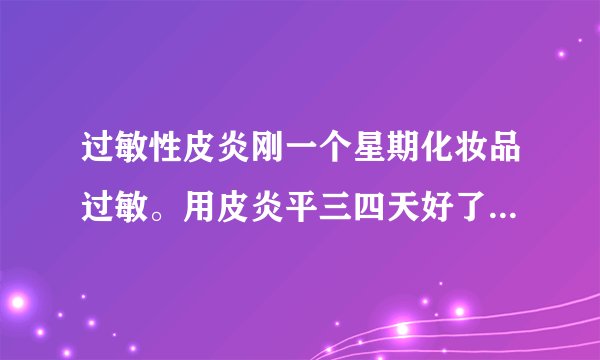 过敏性皮炎刚一个星期化妆品过敏。用皮炎平三四天好了。可是脸总是又红又热怎么办