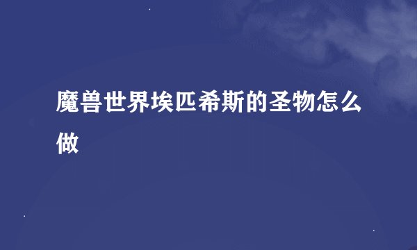 魔兽世界埃匹希斯的圣物怎么做