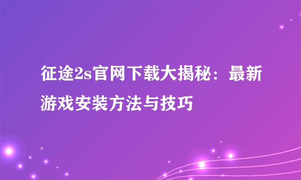 征途2s官网下载大揭秘：最新游戏安装方法与技巧